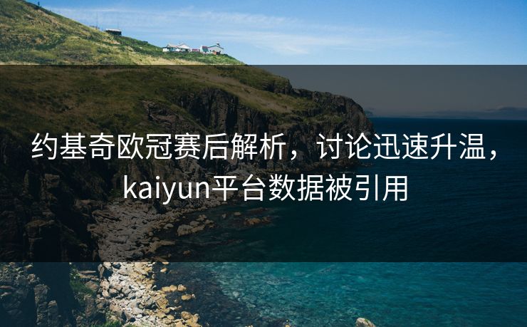 约基奇欧冠赛后解析，讨论迅速升温，kaiyun平台数据被引用