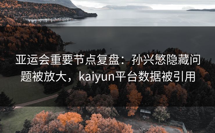 亚运会重要节点复盘：孙兴慜隐藏问题被放大，kaiyun平台数据被引用