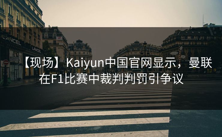 【现场】Kaiyun中国官网显示，曼联在F1比赛中裁判判罚引争议
