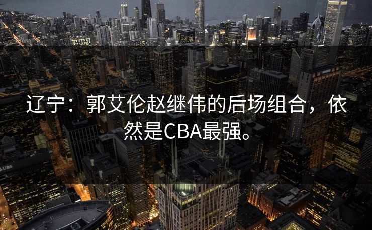 辽宁：郭艾伦赵继伟的后场组合，依然是CBA最强。