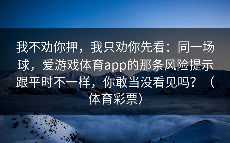 我不劝你押，我只劝你先看：同一场球，爱游戏体育app的那条风险提示跟平时不一样，你敢当没看见吗？（体育彩票）