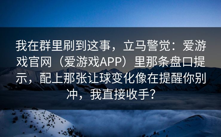 我在群里刷到这事，立马警觉：爱游戏官网（爱游戏APP）里那条盘口提示，配上那张让球变化像在提醒你别冲，我直接收手？