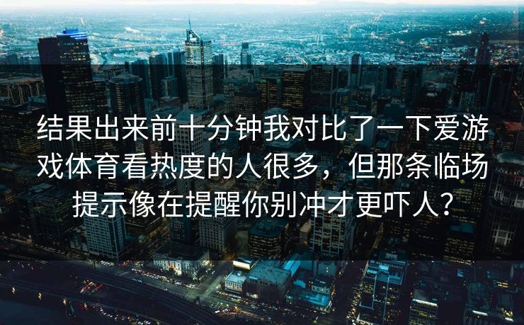 结果出来前十分钟我对比了一下爱游戏体育看热度的人很多，但那条临场提示像在提醒你别冲才更吓人？