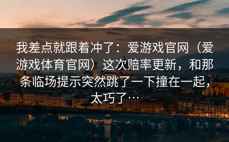 我差点就跟着冲了：爱游戏官网（爱游戏体育官网）这次赔率更新，和那条临场提示突然跳了一下撞在一起，太巧了…