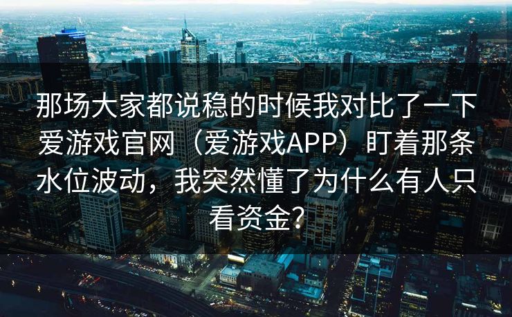 那场大家都说稳的时候我对比了一下爱游戏官网（爱游戏APP）盯着那条水位波动，我突然懂了为什么有人只看资金？