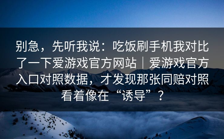 别急，先听我说：吃饭刷手机我对比了一下爱游戏官方网站｜爱游戏官方入口对照数据，才发现那张同赔对照看着像在“诱导”？