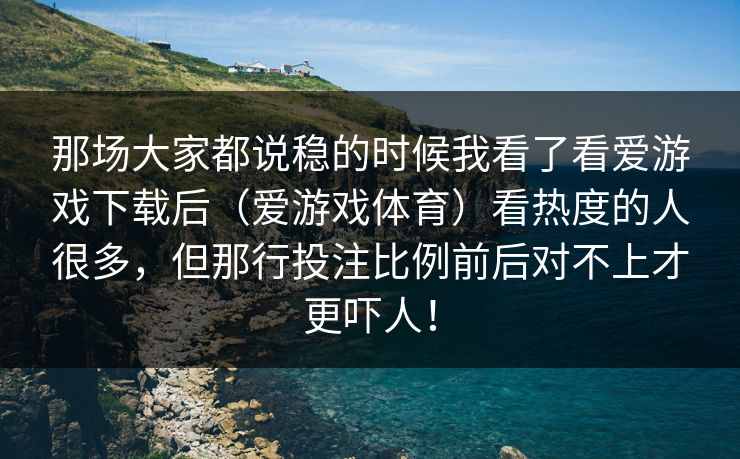 那场大家都说稳的时候我看了看爱游戏下载后（爱游戏体育）看热度的人很多，但那行投注比例前后对不上才更吓人！