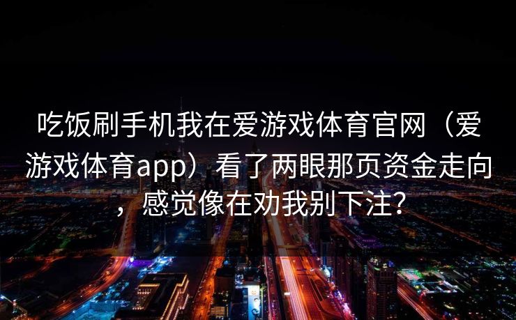 吃饭刷手机我在爱游戏体育官网（爱游戏体育app）看了两眼那页资金走向，感觉像在劝我别下注？