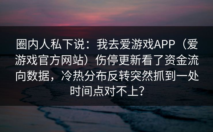 圈内人私下说：我去爱游戏APP（爱游戏官方网站）伤停更新看了资金流向数据，冷热分布反转突然抓到一处时间点对不上？