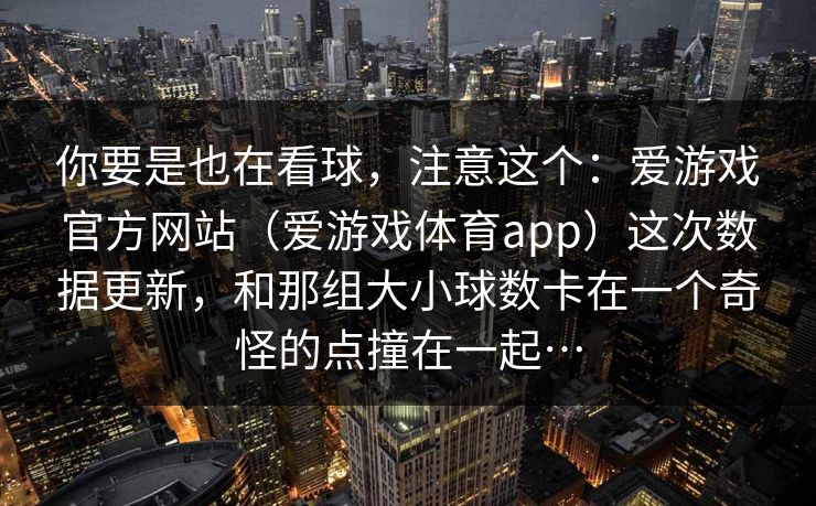 你要是也在看球，注意这个：爱游戏官方网站（爱游戏体育app）这次数据更新，和那组大小球数卡在一个奇怪的点撞在一起…