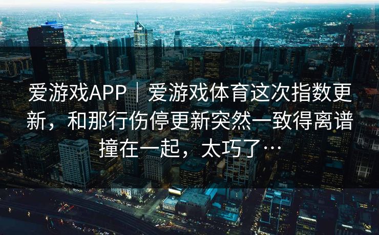 爱游戏APP｜爱游戏体育这次指数更新，和那行伤停更新突然一致得离谱撞在一起，太巧了…