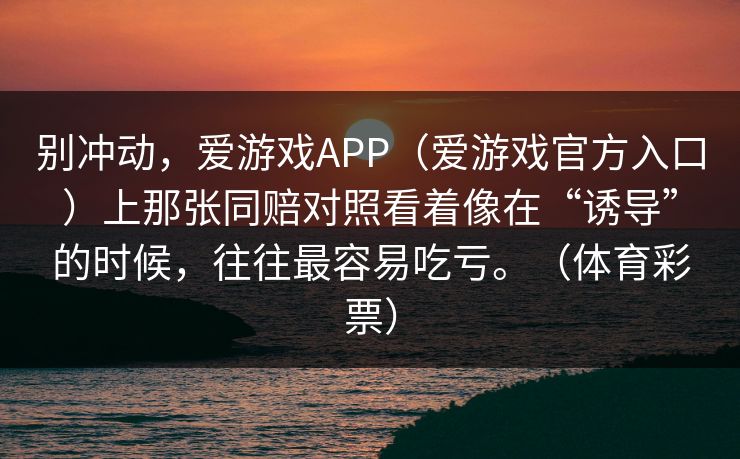 别冲动，爱游戏APP（爱游戏官方入口）上那张同赔对照看着像在“诱导”的时候，往往最容易吃亏。（体育彩票）