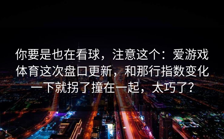你要是也在看球，注意这个：爱游戏体育这次盘口更新，和那行指数变化一下就拐了撞在一起，太巧了？