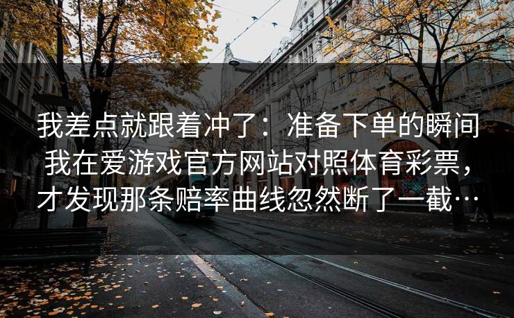 我差点就跟着冲了：准备下单的瞬间我在爱游戏官方网站对照体育彩票，才发现那条赔率曲线忽然断了一截…