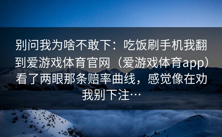 别问我为啥不敢下：吃饭刷手机我翻到爱游戏体育官网（爱游戏体育app）看了两眼那条赔率曲线，感觉像在劝我别下注…