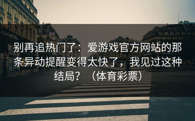 别再追热门了：爱游戏官方网站的那条异动提醒变得太快了，我见过这种结局？（体育彩票）