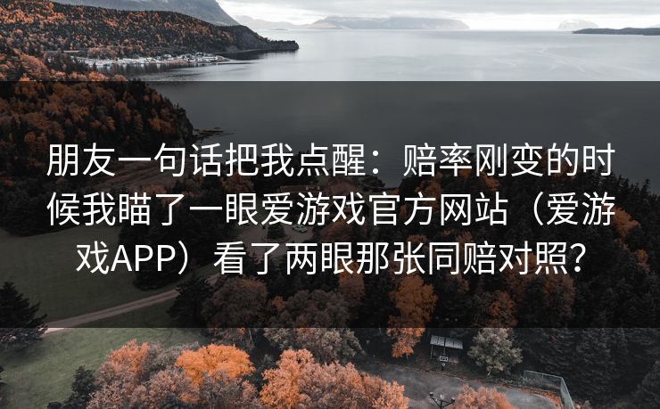 朋友一句话把我点醒：赔率刚变的时候我瞄了一眼爱游戏官方网站（爱游戏APP）看了两眼那张同赔对照？