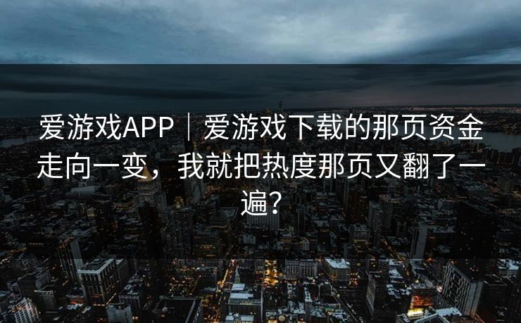 爱游戏APP｜爱游戏下载的那页资金走向一变，我就把热度那页又翻了一遍？