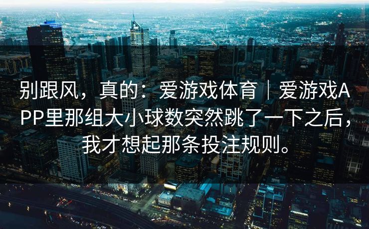 别跟风，真的：爱游戏体育｜爱游戏APP里那组大小球数突然跳了一下之后，我才想起那条投注规则。