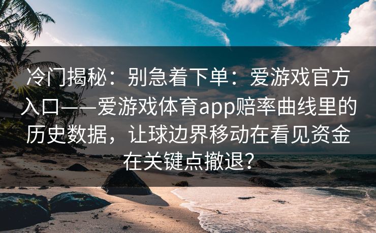 冷门揭秘：别急着下单：爱游戏官方入口——爱游戏体育app赔率曲线里的历史数据，让球边界移动在看见资金在关键点撤退？