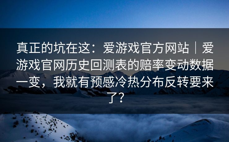 真正的坑在这：爱游戏官方网站｜爱游戏官网历史回测表的赔率变动数据一变，我就有预感冷热分布反转要来了？