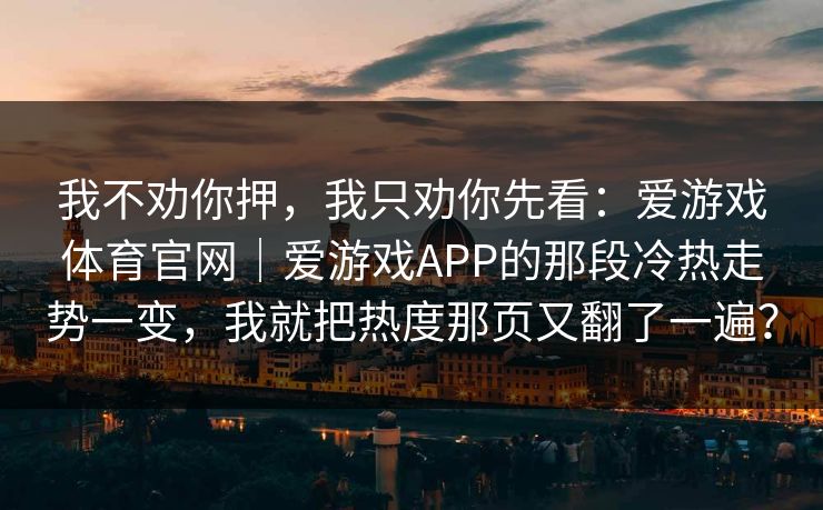 我不劝你押，我只劝你先看：爱游戏体育官网｜爱游戏APP的那段冷热走势一变，我就把热度那页又翻了一遍？