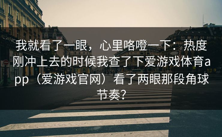我就看了一眼，心里咯噔一下：热度刚冲上去的时候我查了下爱游戏体育app（爱游戏官网）看了两眼那段角球节奏？