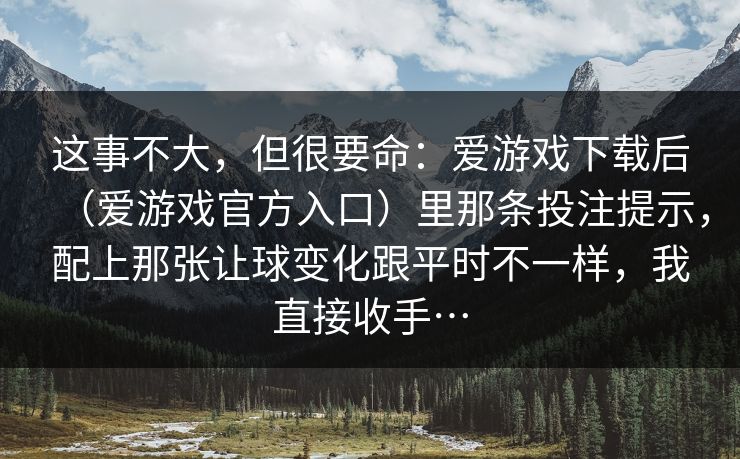 这事不大，但很要命：爱游戏下载后（爱游戏官方入口）里那条投注提示，配上那张让球变化跟平时不一样，我直接收手…
