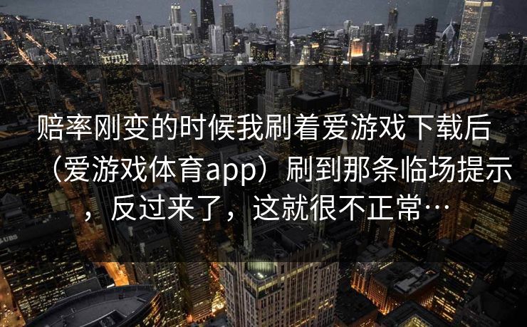 赔率刚变的时候我刷着爱游戏下载后（爱游戏体育app）刷到那条临场提示，反过来了，这就很不正常…