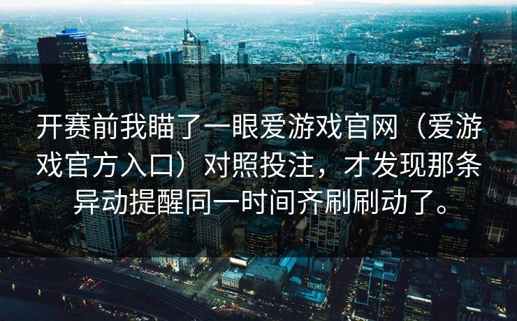 开赛前我瞄了一眼爱游戏官网（爱游戏官方入口）对照投注，才发现那条异动提醒同一时间齐刷刷动了。