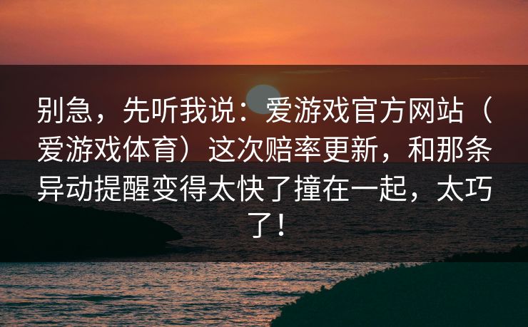 别急，先听我说：爱游戏官方网站（爱游戏体育）这次赔率更新，和那条异动提醒变得太快了撞在一起，太巧了！