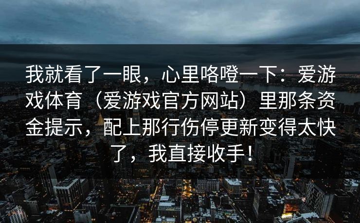 我就看了一眼，心里咯噔一下：爱游戏体育（爱游戏官方网站）里那条资金提示，配上那行伤停更新变得太快了，我直接收手！