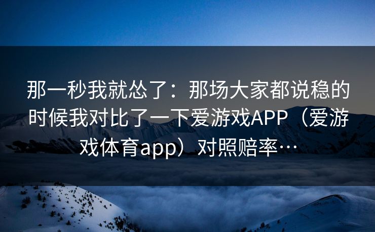 那一秒我就怂了：那场大家都说稳的时候我对比了一下爱游戏APP（爱游戏体育app）对照赔率…