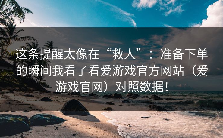这条提醒太像在“救人”：准备下单的瞬间我看了看爱游戏官方网站（爱游戏官网）对照数据！