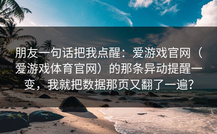 朋友一句话把我点醒：爱游戏官网（爱游戏体育官网）的那条异动提醒一变，我就把数据那页又翻了一遍？