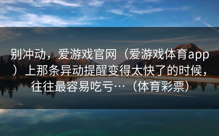 别冲动，爱游戏官网（爱游戏体育app）上那条异动提醒变得太快了的时候，往往最容易吃亏…（体育彩票）