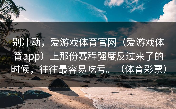 别冲动，爱游戏体育官网（爱游戏体育app）上那份赛程强度反过来了的时候，往往最容易吃亏。（体育彩票）