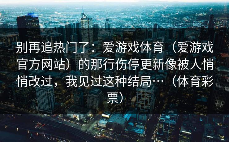 别再追热门了：爱游戏体育（爱游戏官方网站）的那行伤停更新像被人悄悄改过，我见过这种结局…（体育彩票）