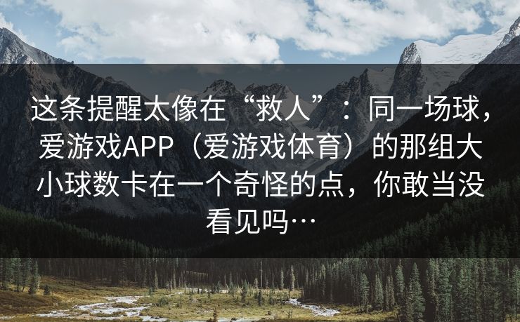这条提醒太像在“救人”：同一场球，爱游戏APP（爱游戏体育）的那组大小球数卡在一个奇怪的点，你敢当没看见吗…