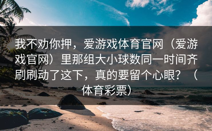 我不劝你押，爱游戏体育官网（爱游戏官网）里那组大小球数同一时间齐刷刷动了这下，真的要留个心眼？（体育彩票）