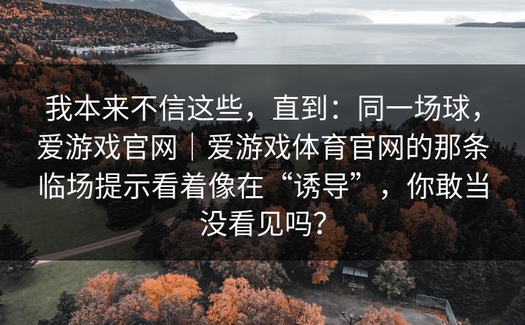 我本来不信这些，直到：同一场球，爱游戏官网｜爱游戏体育官网的那条临场提示看着像在“诱导”，你敢当没看见吗？