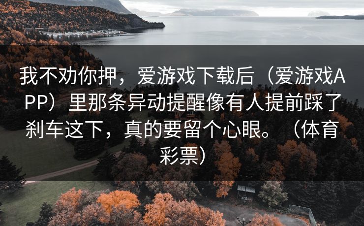 我不劝你押，爱游戏下载后（爱游戏APP）里那条异动提醒像有人提前踩了刹车这下，真的要留个心眼。（体育彩票）