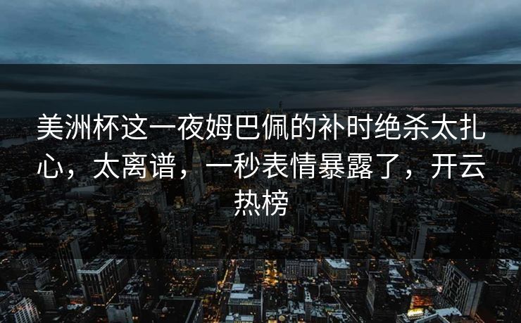 美洲杯这一夜姆巴佩的补时绝杀太扎心，太离谱，一秒表情暴露了，开云热榜