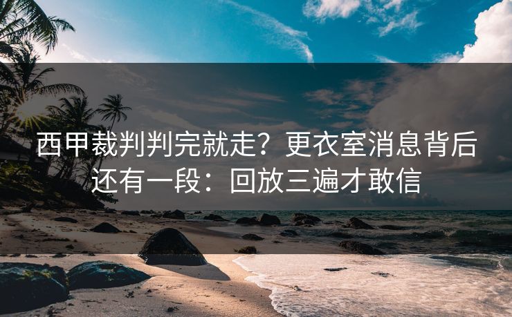 西甲裁判判完就走？更衣室消息背后还有一段：回放三遍才敢信