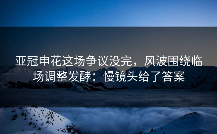 亚冠申花这场争议没完，风波围绕临场调整发酵：慢镜头给了答案