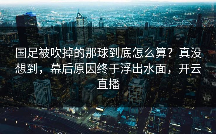 国足被吹掉的那球到底怎么算？真没想到，幕后原因终于浮出水面，开云直播