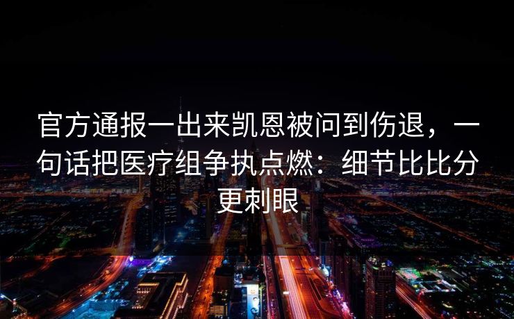 官方通报一出来凯恩被问到伤退，一句话把医疗组争执点燃：细节比比分更刺眼