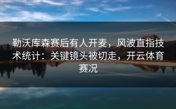 勒沃库森赛后有人开麦，风波直指技术统计：关键镜头被切走，开云体育赛况