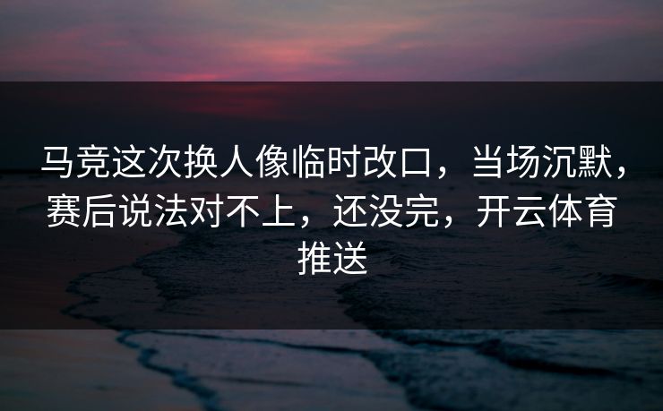 马竞这次换人像临时改口，当场沉默，赛后说法对不上，还没完，开云体育推送