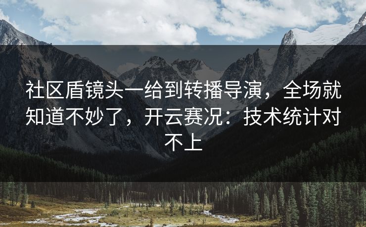 社区盾镜头一给到转播导演，全场就知道不妙了，开云赛况：技术统计对不上